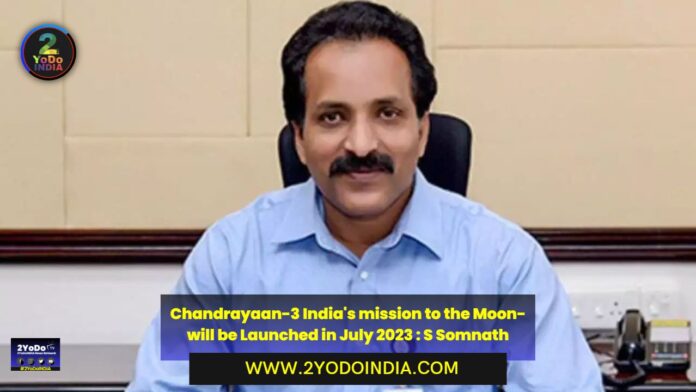 Chandrayaan-3 India's mission to the Moon- will be Launched in July 2023 : S Somnath | 2YODOINDIA