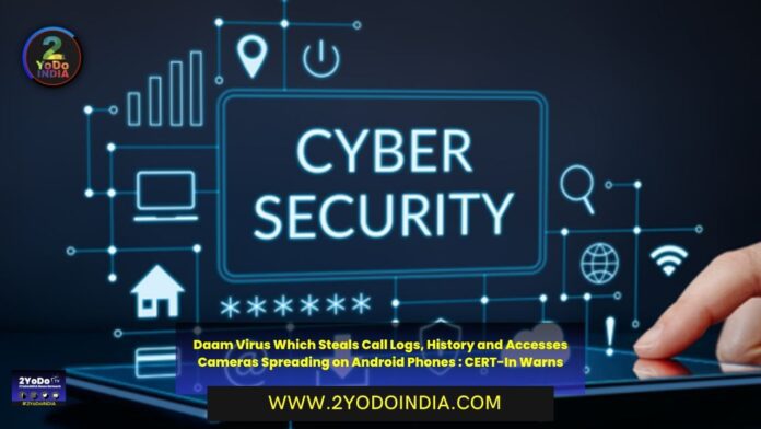 Daam Virus Which Steals Call Logs, History and Accesses Cameras Spreading on Android Phones : CERT-In Warns | 2YODOINDIA