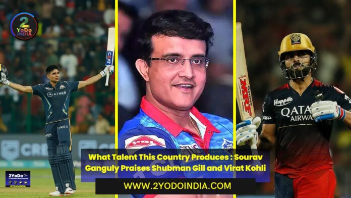 What Talent This Country Produces : Sourav Ganguly Praises Shubman Gill and Virat Kohli | 2YODOINDIA
