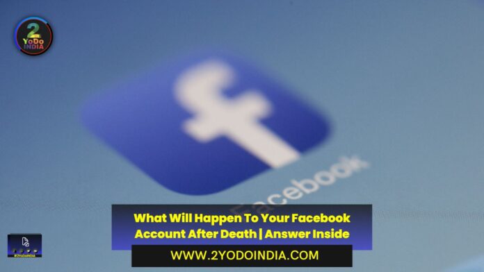 What Will Happen To Your Facebook Account After Death | Answer Inside | 2YODOINDIA