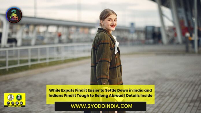 While Expats Find it Easier to Settle Down in India and Indians Find it Tough to Belong Abroad | Details Inside | 2YODOINDIA