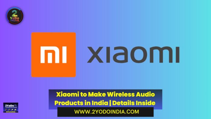 Xiaomi to Make Wireless Audio Products in India | Details Inside | 2YODOINDIA