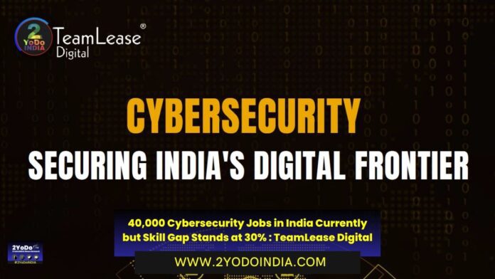 40,000 Cybersecurity Jobs in India Currently but Skill Gap Stands at 30% : TeamLease Digital | 2YODOINDIA