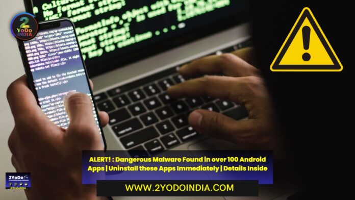 ALERT! : Dangerous Malware Found in over 100 Android Apps | Uninstall these Apps Immediately | Details Inside | 2YODOINDIA