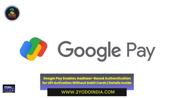 Google Pay Enables Aadhaar-Based Authentication for UPI Activation Without Debit Cards | Details Inside | 2YODOINDIA