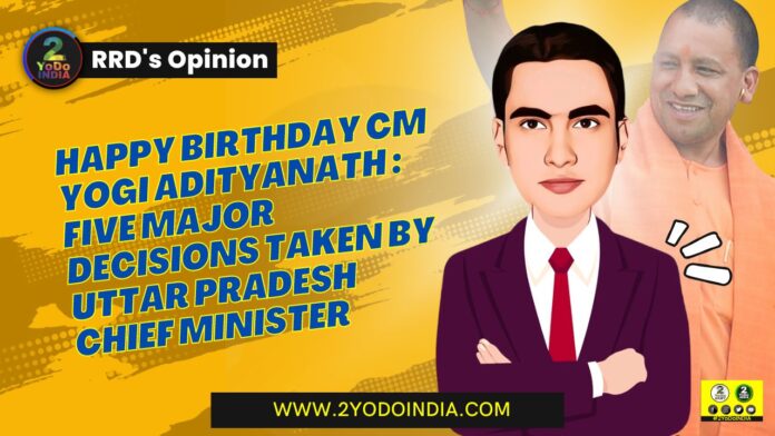 Happy Birthday CM Yogi Adityanath : Five Major Decisions Taken by Uttar Pradesh Chief Minister | RRD’s Opinion | 2YODOINDIA