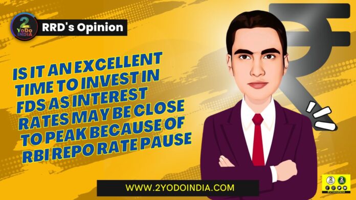 Is it An Excellent Time to Invest in FDs as Interest Rates may be Close to Peak because of RBI Repo Rate Pause | RRD’s Opinion | 2YODOINDIA