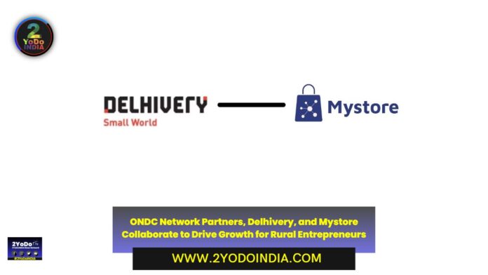 ONDC Network Partners, Delhivery, and Mystore Collaborate to Drive Growth for Rural Entrepreneurs | 2YODOINDIA