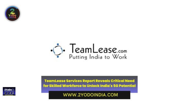 TeamLease Services Report Reveals Critical Need for Skilled Workforce to Unlock India's 5G Potential | 2YODOINDIA