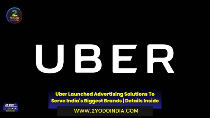 Uber Launched Advertising Solutions To Serve India's Biggest Brands | Details Inside | 2YODOINDIA