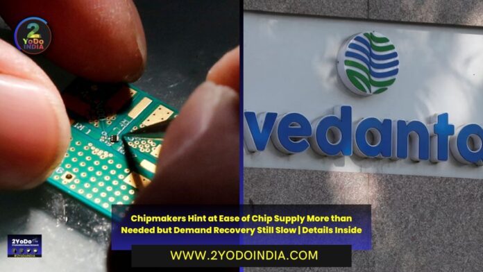 Chipmakers Hint at Ease of Chip Supply More than Needed but Demand Recovery Still Slow | Details Inside | Vedanta Chairman Says Their $5 Billion Made-in-India Chip Will Be Ready in 2.5 Years | 2YODOINDIA