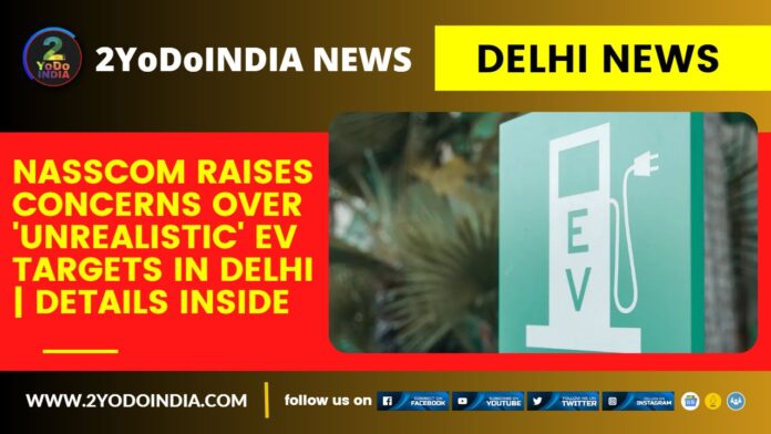 Delhi News : Nasscom Raises Concerns Over 'Unrealistic' EV Targets in Delhi | Details Inside | 2YODOINDIA