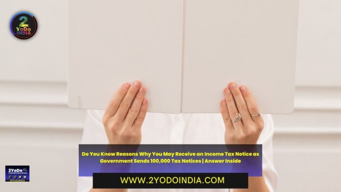 Do You Know Reasons Why You May Receive an Income Tax Notice as Government Sends 100,000 Tax Notices | Answer Inside | 2YODOINDIA