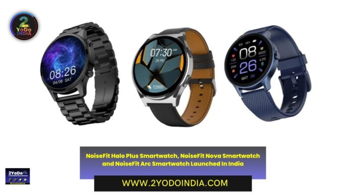 NoiseFit Halo Plus Smartwatch, NoiseFit Nova Smartwatch and NoiseFit Arc Smartwatch Launched In India | Price in India | Specifications | 2YODOINDIA