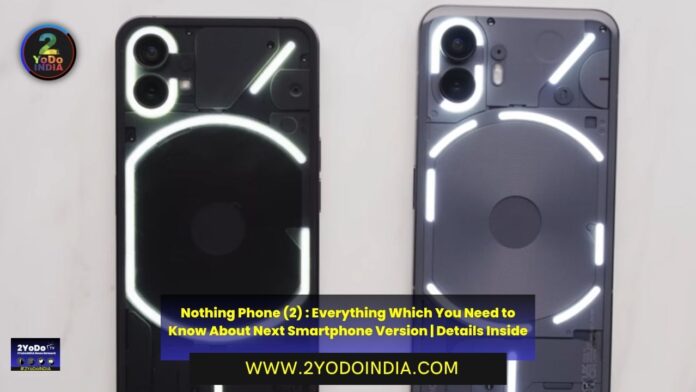 Nothing Phone (2) : Everything Which You Need to Know About Next Smartphone Version | Details Inside | Specifications (Expected) | 2YODOINDIA