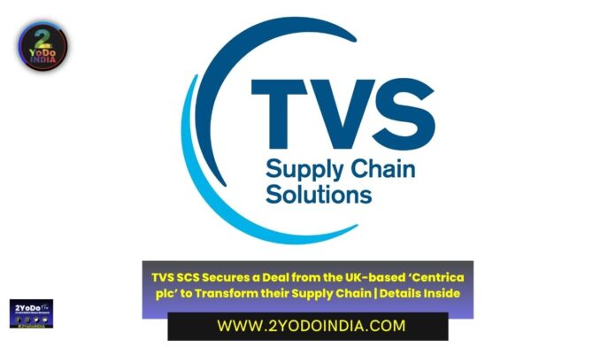 TVS SCS Secures a Deal from the UK-based ‘Centrica plc’ to Transform their Supply Chain | Details Inside | 2YODOINDIA