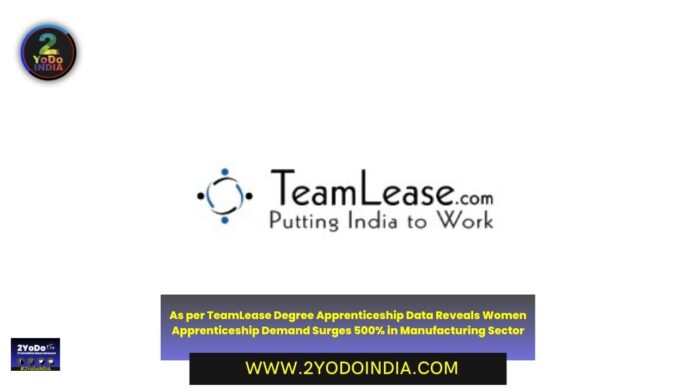 As per TeamLease Degree Apprenticeship Data Reveals Women Apprenticeship Demand Surges 500% in Manufacturing Sector | 2YODOINDIA