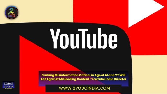 Curbing Misinformation Critical in Age of AI and YT Will Act Against Misleading Content : YouTube India Director | 2YODOINDIA