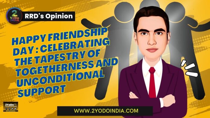 Happy Friendship Day : Celebrating the Tapestry of Togetherness and Unconditional Support | RRD’s Opinion | The Essence of Friendship Day | The Significance of True Friendship | Celebrating the Tapestry of Togetherness Bonds | Nurturing and Sustaining Friendships | 2YODOINDIA