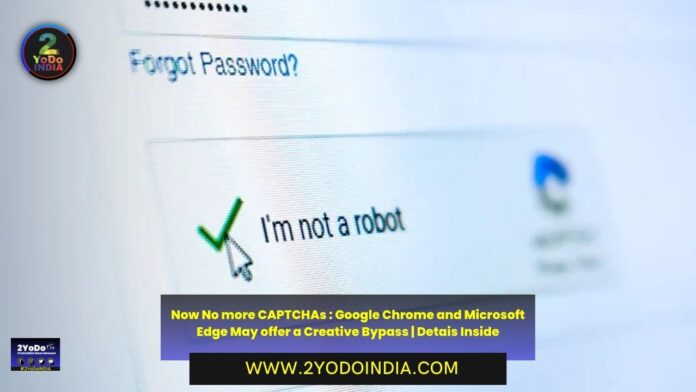 Now No more CAPTCHAs : Google Chrome and Microsoft Edge May offer a Creative Bypass | Detais Inside | 2YODOINDIA
