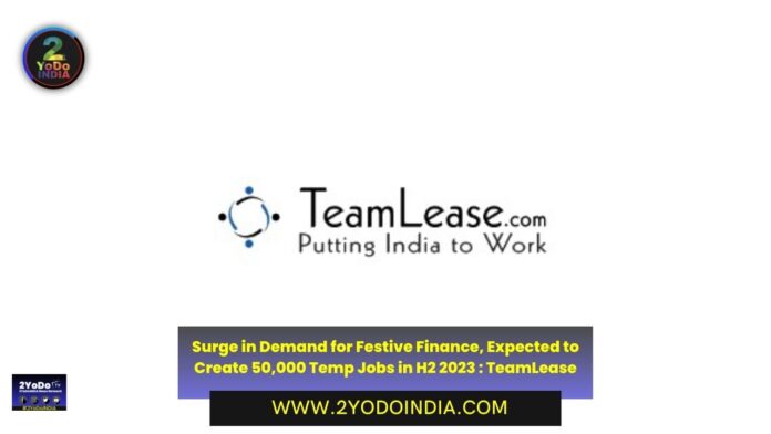 Surge in Demand for Festive Finance, Expected to Create 50,000 Temp Jobs in H2 2023 : TeamLease | 2YODOINDIA