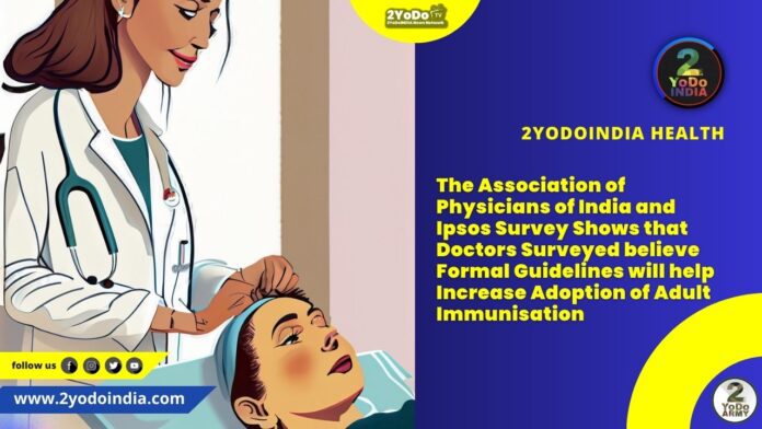 The Association of Physicians of India and Ipsos Survey Shows that Doctors Surveyed believe Formal Guidelines will help Increase Adoption of Adult Immunisation | 2YODOINDIA