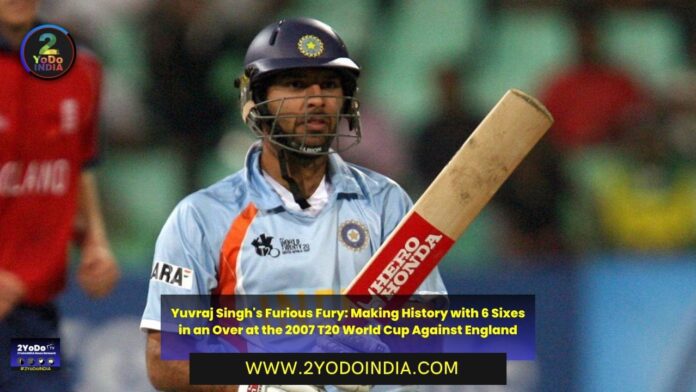 Yuvraj Singh's Furious Fury: Making History with 6 Sixes in an Over at the 2007 T20 World Cup Against England | 2YODOINDIA