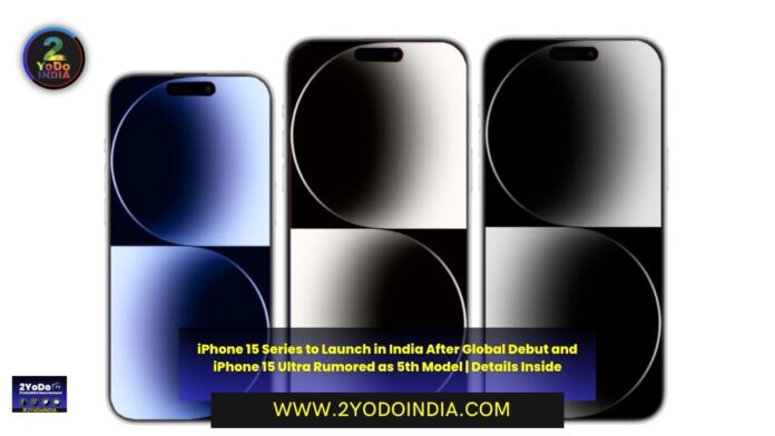 iPhone 15 Series to Launch in India After Global Debut and iPhone 15 Ultra Rumored as 5th Model | iPhone 15 Series to Go On Sale in India the Same Day or Few Days After Global Launch | New Leak Claims That iPhone 15 Ultra Might Be The Fifth Model This Year | Details Inside | 2YODOINDIA