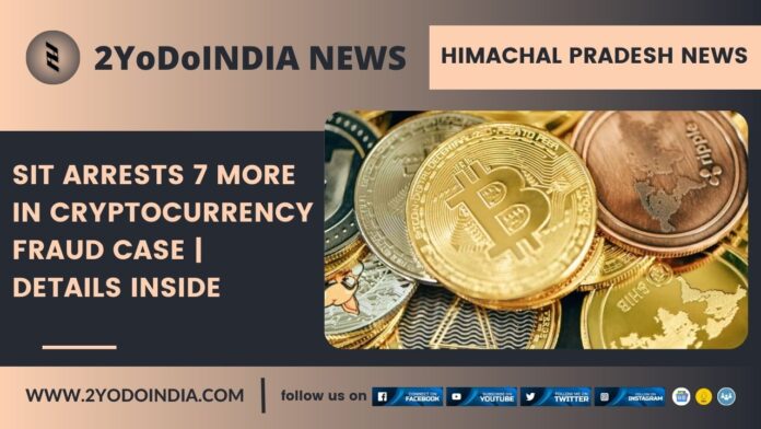 Himachal Pradesh News : SIT Arrests 7 More in Cryptocurrency Fraud Case | Details Inside | 2YODOINDIA