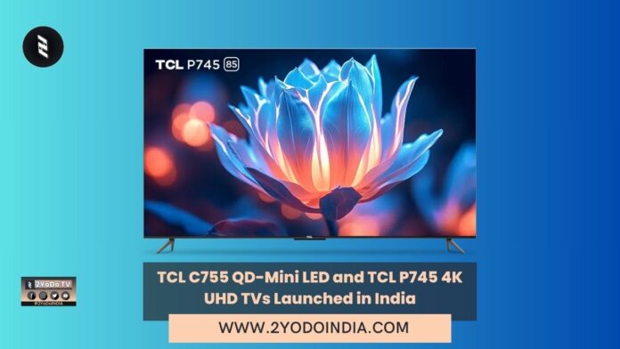 TCL C755 QD-Mini LED and TCL P745 4K UHD TVs Launched in India | Price in India | Specifications | 2YODOINDIA