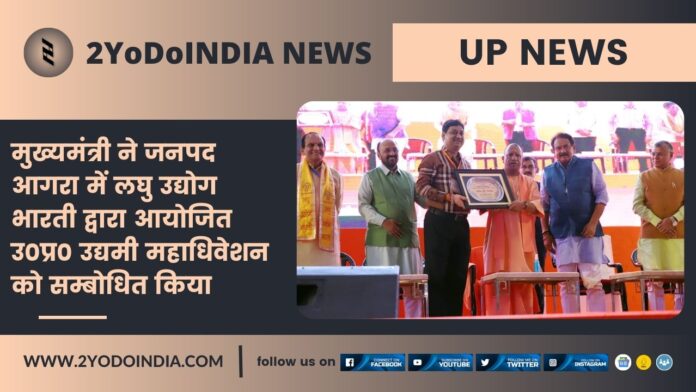 UP News : मुख्यमंत्री ने जनपद आगरा में लघु उद्योग भारती द्वारा आयोजित उ0प्र0 उद्यमी महाधिवेशन को सम्बोधित किया | 2YODOINDIA