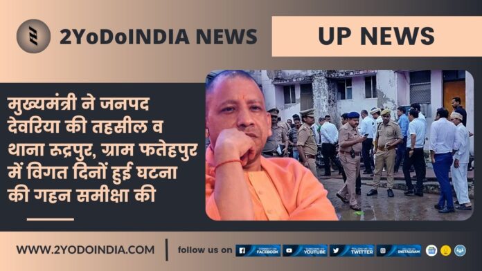 UP News : मुख्यमंत्री ने जनपद देवरिया की तहसील व थाना रूद्रपुर, ग्राम फतेहपुर में विगत दिनों हुई घटना की गहन समीक्षा की | 2YODOINDIA