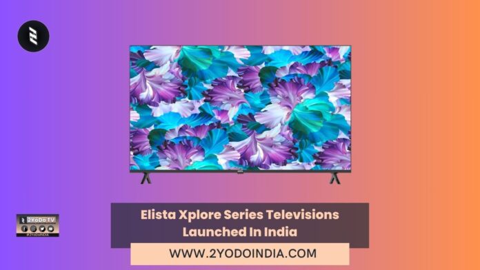 Elista Xplore Series Televisions Launched In India | Price in India | Specifications | 2YODOINDIA