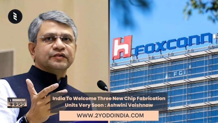 India To Welcome Three New Chip Fabrication Units Very Soon : Ashwini Vaishnaw | Foxconn to Invest Over $1.5 Billion in India | 2YODOINDIA