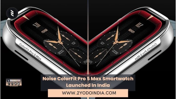 Noise ColorFit Pro 5 Max Smartwatch Launched In India | Price in India | Specifications | 2YODOINDIA