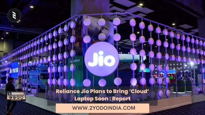 Reliance Jio Plans to Bring ‘Cloud’ Laptop Soon, to Be Priced Around Rs. 15,000: Report | 2YODOINDIA