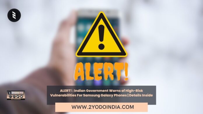 ALERT! : Indian Government Warns of High-Risk Vulnerabilities For Samsung Galaxy Phones | Details Inside | 2YODOINDIA