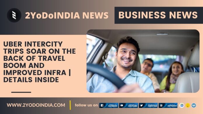 Uber Intercity Trips Soar on the Back of Travel Boom and Improved Infra | Details Inside | Highlights from the ‘Riding with Intercity’ Index | 2YODOINDIA