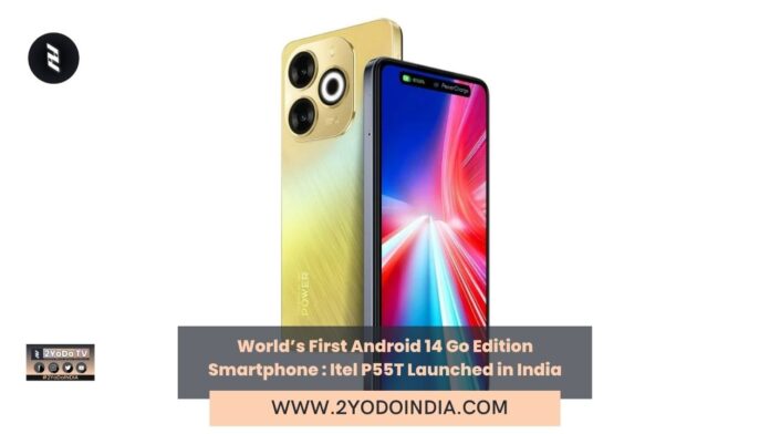 World’s First Android 14 Go Edition Smartphone : Itel P55T Launched in India | Price in India | Specifications | 2YODOINDIA