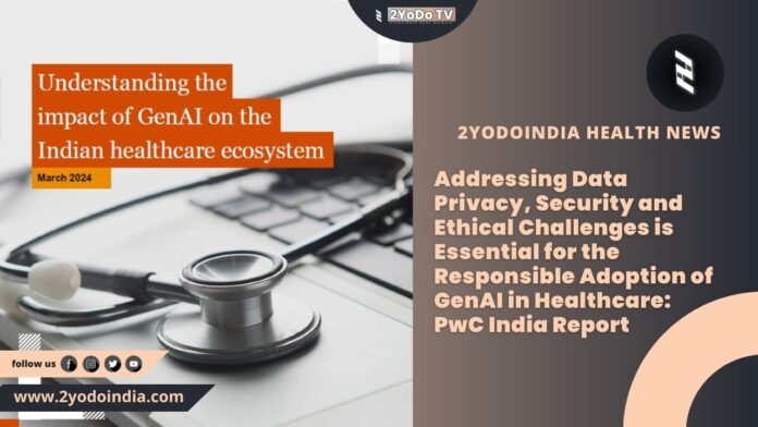 Addressing Data Privacy, Security and Ethical Challenges is Essential for the Responsible Adoption of GenAI in Healthcare: PwC India Report | 2YODOINDIA