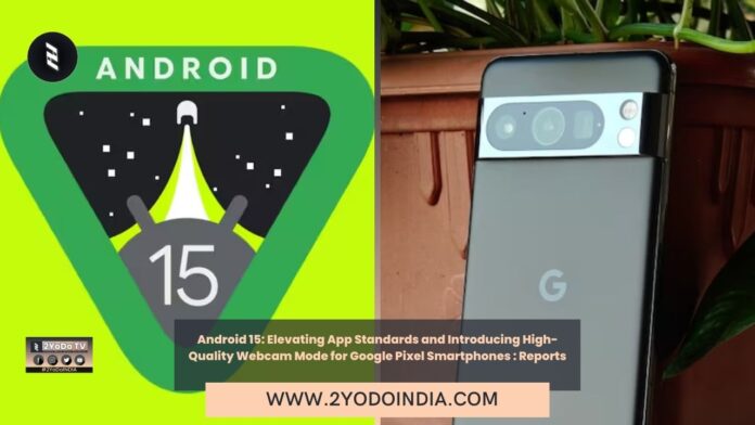 Android 15: Elevating App Standards and Introducing High-Quality Webcam Mode for Google Pixel Smartphones : Reports | 2YODOINDIA