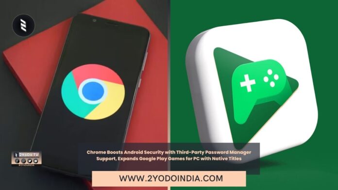 Chrome Boosts Android Security with Third-Party Password Manager Support, Expands Google Play Games for PC with Native Titles | 2YODOINDIA