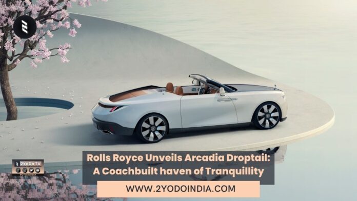Rolls Royce Unveils Arcadia Droptail: A Coachbuilt haven of Tranquillity | 2YODOINDIA