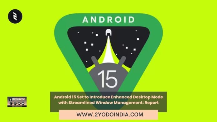 Android 15 Set to Introduce Enhanced Desktop Mode with Streamlined Window Management: Report | 2YODOINDIA
