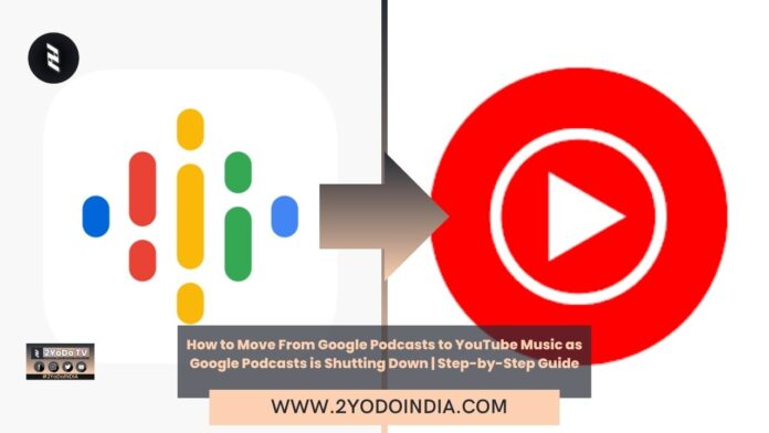 How to Move From Google Podcasts to YouTube Music as Google Podcasts is Shutting Down | Step-by-Step Guide | 2YODOINDIA