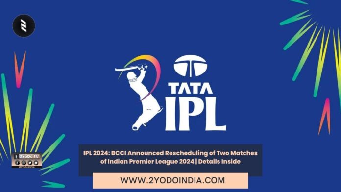 IPL 2024: BCCI Announced Rescheduling of Two Matches of Indian Premier League 2024 | Details Inside | 2YODOINDIA